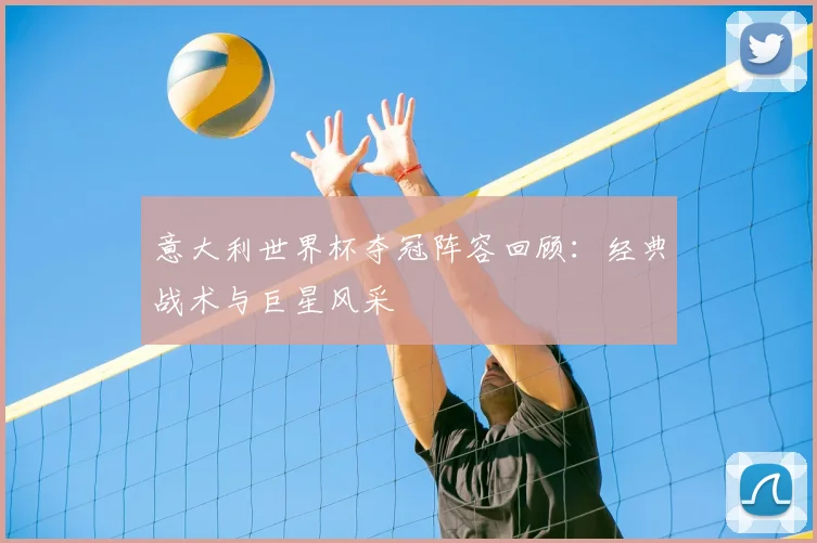 意大利世界杯夺冠阵容回顾：经典战术与巨星风采
