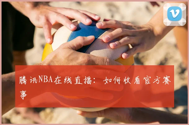 腾讯NBA在线直播：如何收看官方赛事