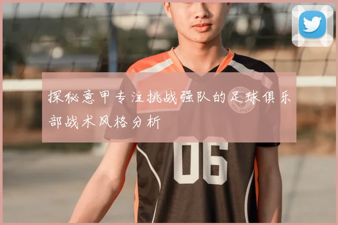探秘意甲专注挑战强队的足球俱乐部战术风格分析